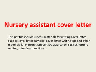 Nursery assistant cover letter
This ppt file includes useful materials for writing cover letter
such as cover letter samples, cover letter writing tips and other
materials for Nursery assistant job application such as resume
writing, interview questions…

 