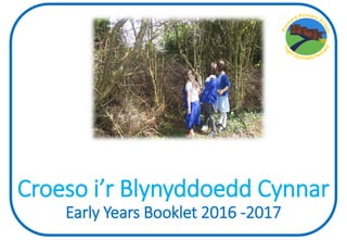 Croeso i’r Blynyddoedd Cynnar
Early Years Booklet 2016 -2017
 