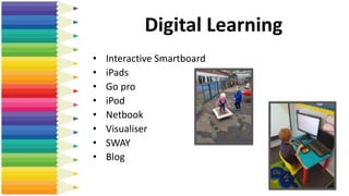 Digital Learning
• Interactive Smartboard
• iPads
• Go pro
• iPod
• Netbook
• Visualiser
• SWAY
• Blog
 