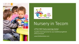 Nursery in Tecom
LITTLE FEET Early Learning Center
A perfect learning Center for your kidsfollowingBritish
EYFS Curriculum
www.littlefeetdubai.com
 