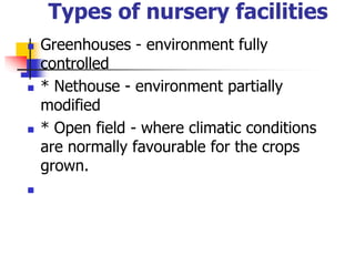 Types of nursery facilities








Greenhouses - environment fully
controlled
* Nethouse - environment partially
modified
* Open field - where climatic conditions
are normally favourable for the crops
grown.

 