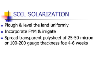 SOIL SOLARIZATION




Plough & level the land uniformly
Incorporate FYM & irrigate
Spread transparent polysheet of 25-50 micron
or 100-200 gauge thackness foe 4-6 weeks

 