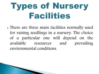  There are three main facilities normally used
for raising seedlings in a nursery. The choice
of a particular one will depend on the
available resources and prevailing
environmental conditions.
 