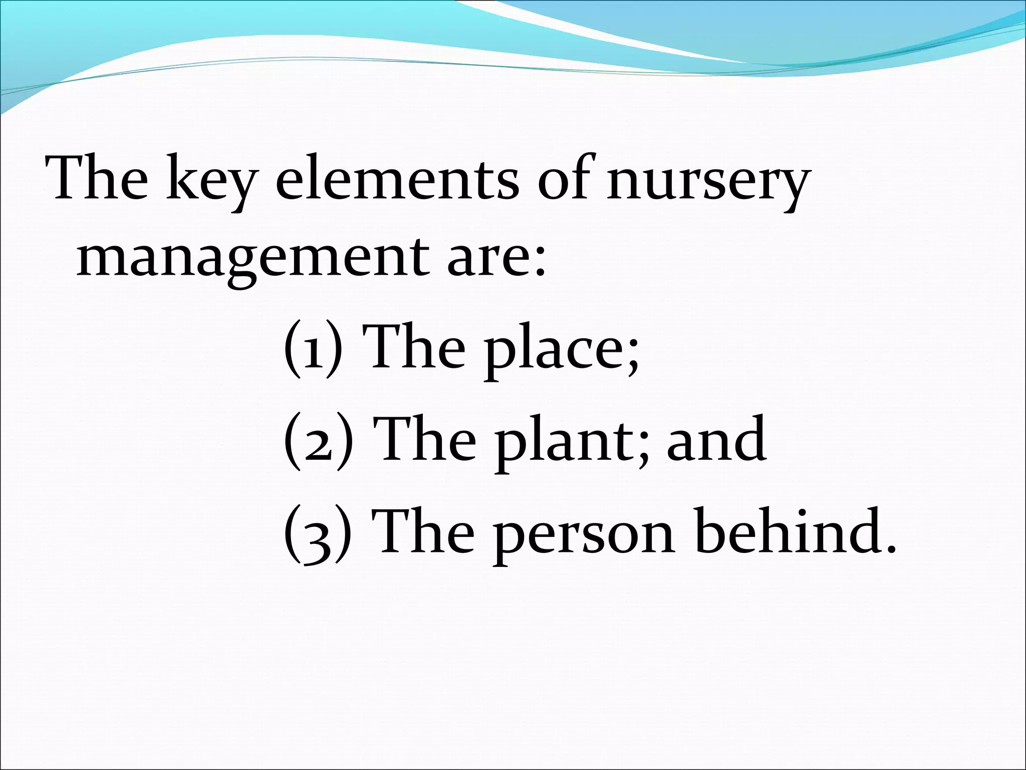 The key elements of nursery 
management are:
               (1) The place;
               (2) The plant; and  
               (3) The person behind.
 