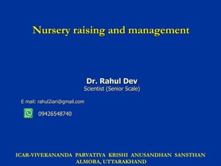 Nursery raising and management
Dr. Rahul Dev
Scientist (Senior Scale)
E mail: rahul2iari@gmail.com
09426548740
ICAR-VIVEKANANDA PARVATIYA KRISHI ANUSANDHAN SANSTHAN
ALMORA, UTTARAKHAND
 