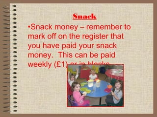 Snack
•Snack money – remember to
mark off on the register that
you have paid your snack
money. This can be paid
weekly (£1) or in blocks.
 