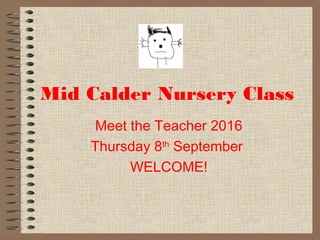 Mid Calder Nursery Class
Meet the Teacher 2016
Thursday 8th
September
WELCOME!
 