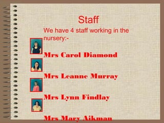 Staff
We have 4 staff working in the
nursery:-
Mrs Carol Diamond
Mrs Leanne Murray
Mrs Lynn Findlay
Mrs Mary Aikman
 