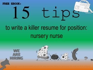 15 tips
1
to write a killer resume for position:
FREE EBOOK:
nursery nurse
Tags: nursery nurse resume sample, nursery nurse resume template, how to write a killer nursery nurse resume, writing tips for nursery nurse cover letter, nursery nurse interview questions and
answers pdf ebook free download
 