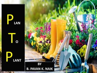 PLAN
TO
PLANT
BY
B. PAVAN K. NAIK
 