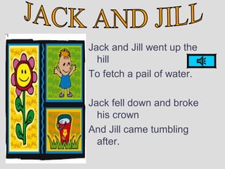 Jack and Jill went up the
hill
To fetch a pail of water.
Jack fell down and broke
his crown
And Jill came tumbling
after.
 