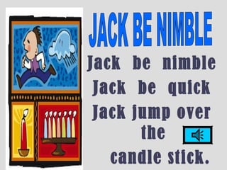 Jack be nimble
Jack be quick
Jack jump over
the
candle stick.
 