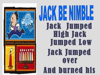 Jack Jumped
High Jack
Jumped Low
Jack Jumped
over
And burned his
 