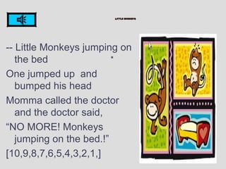 -- Little Monkeys jumping on
the bed
One jumped up and
bumped his head
Momma called the doctor
and the doctor said,
“NO MORE! Monkeys
jumping on the bed.!”
[10,9,8,7,6,5,4,3,2,1,]
 