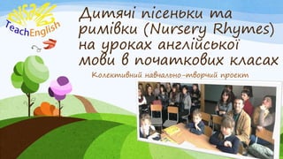 Дитячі пісеньки та
римівки (Nursery Rhymes)
на уроках англійської
мови в початкових класах
Колективний навчально-творчий проект
 