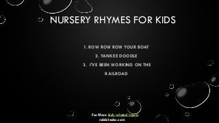 NURSERY RHYMES FOR KIDS
1. ROW ROW ROW YOUR BOAT
2. YANKEE DOODLE
3. I'VE BEEN WORKING ON THE
RAILROAD
For More kids related topics
rabbitsabc.com
 