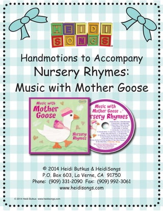 © 2014 Heidi Butkus www.heidisongs.com
Handmotions to Accompany
Nursery Rhymes:
Music with Mother Goose
© 2014 Heidi Butkus & HeidiSongs
P.O. Box 603, La Verne, CA 91750
Phone: (909) 331-2090 Fax: (909) 992-3061
www.heidisongs.com
 