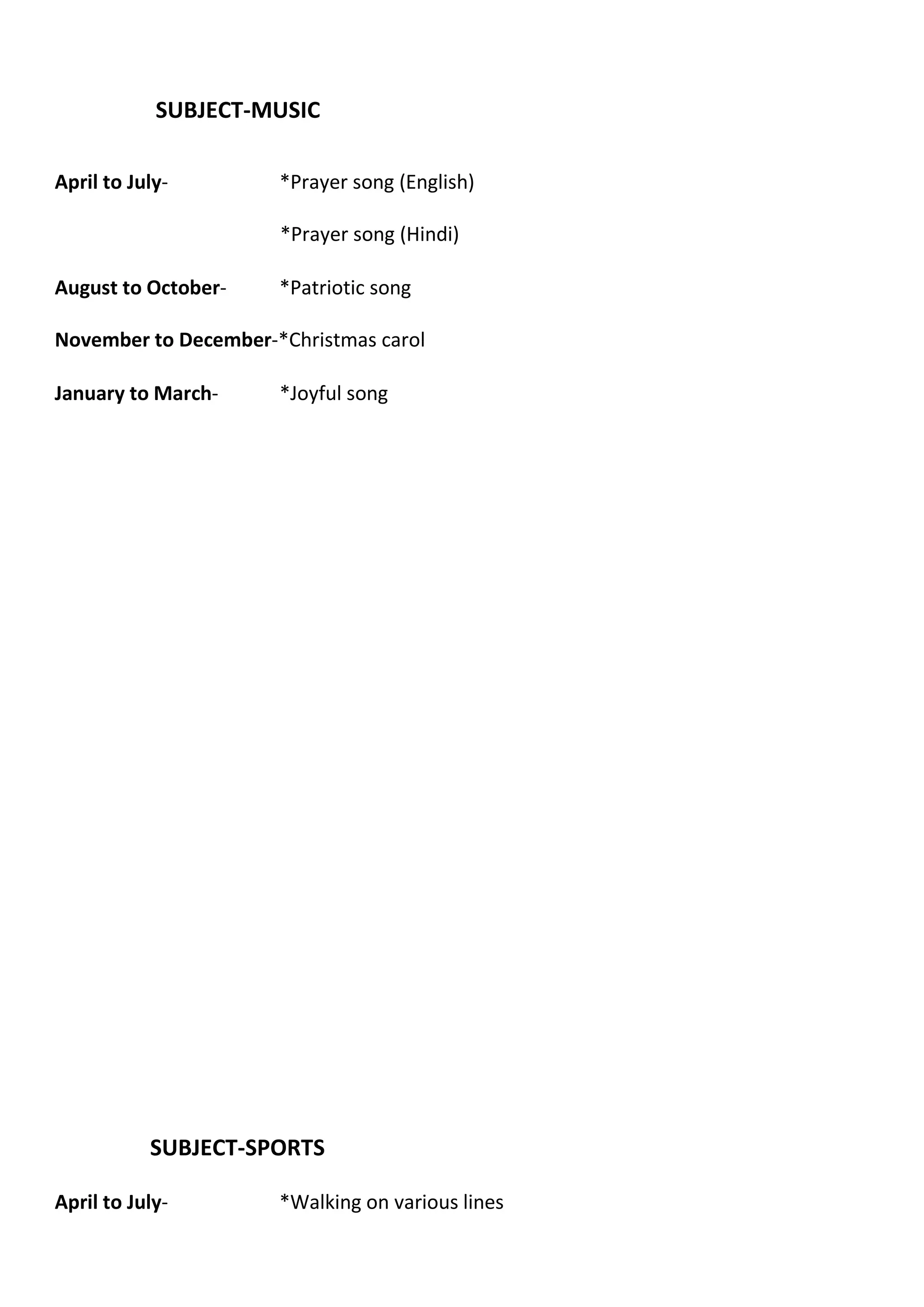 SUBJECT-MUSIC
April to July- *Prayer song (English)
*Prayer song (Hindi)
August to October- *Patriotic song
November to December-*Christmas carol
January to March- *Joyful song
SUBJECT-SPORTS
April to July- *Walking on various lines
 