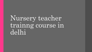 Nursery teacher
trainng course in
delhi
 
