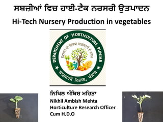 ਸਫਜ਼ੀਆਂ ਵਿਚ ਹਾਈ-ਟੈਕ ਨਰਸਰ਼ੀ ਉਤ਩ਾਦਨ
Hi-Tech Nursery Production in vegetables
ਵਨਵਿ਱ ਅੰ ਵਫਸ਼ ਮਵਹਤਾ
Nikhil Ambish Mehta
Horticulture Research Officer
Cum H.D.O
 