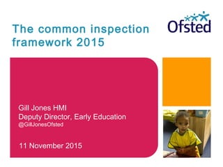 The common inspection
framework 2015
11 November 2015
Gill Jones HMI
Deputy Director, Early Education
@GillJonesOfsted
 