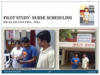 HEALTH CENTRE, IIS c
13.04.14Nurse Scheduling-IGP
PILOT STUDY- NURSE SCHEDULING
31
Photo courtesy: Ms. D. Choudhary
 