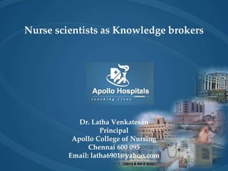 Nurse scientists as Knowledge brokers
Dr. Latha Venkatesan
Principal
Apollo College of Nursing
Chennai 600 095
Email: latha6901@yahoo.com
 