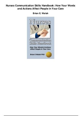 Nurses Communication Skills Handbook: How Your Words
and Actions Affect People in Your Care
Brian E. Walsh
 