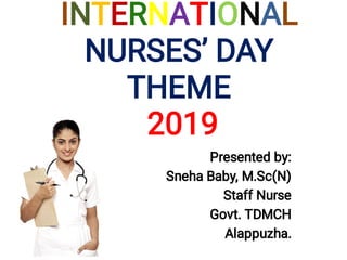 INTERNATIONAL
NURSES’ DAY
THEME
2019
Presented by:
Sneha Baby, M.Sc(N)
Staff Nurse
Govt. TDMCH
Alappuzha.
 