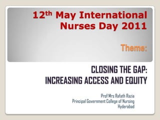 12th May International Nurses Day 2011Theme: CLOSING THE GAP:INCREASING ACCESS AND EQUITY Prof MrsRafathRazia Principal Government College of Nursing  Hyderabad 