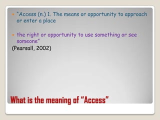 What is the meaning of “Access”“Access (n.) 1. The means or opportunity to approach or enter a placethe right or opportunity to use something or see someone”(Pearsall, 2002)