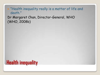 Health inequality“Health inequality really is a matter of life and death.”Dr Margaret Chan, Director-General, WHO(WHO, 2008b)