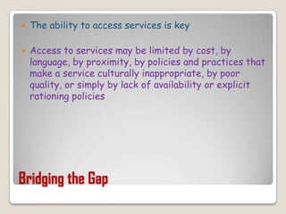 Bridging the GapThe ability to access services is keyAccess to services may be limited by cost, by language, by proximity, by policies and practices that make a service culturally inappropriate, by poor quality, or simply by lack of availability or explicit rationing policies