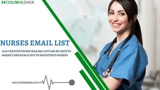 NURSES EMAIL LIST
100% VERIFIED NURSE MAILING LIST CAN BE USED TO
MARKET AND REACH OUT TO REGISTERED NURSES
www.infoglobaldata.com
 
