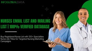 NURSES EMAIL LIST AND MAILING
LIST | 100% VERIFIED DATABASE
Buy Registered Nurse List with 120+ Specialties
Nurse Job Titles for Targeted Nursing Marketing
Campaigns
 
