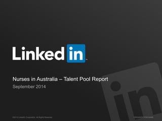 Nurses in Australia – Talent Pool Report 
September 2014 
©2013 LinkedIn Corporation. All Rights Reserved. ORGANIZATION NAME 
 