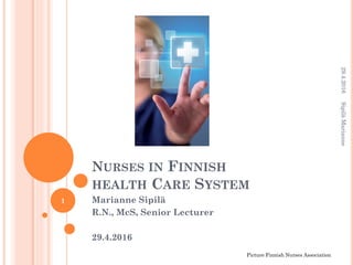 NURSES IN FINNISH
HEALTH CARE SYSTEM
Marianne Sipilä
R.N., McS, Senior Lecturer
29.4.2016
29.4.2016SipiläMarianne
1
Picture Finnish Nurses Association
 