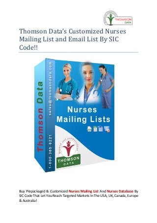 Thomson Data’s Customized Nurses
Mailing List and Email List By SIC
Code!!
Buy Prepackaged & Customized Nurses Mailing List And Nurses Database By
SIC Code That Let You Reach Targeted Markets In The USA, UK, Canada, Europe
& Australia!
 