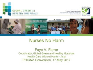 Nurses No Harm
Faye V. Ferrer
Coordinator, Global Green and Healthy Hospitals
Health Care Without Harm – Asia
PHICNA Convention, 17 May 2017
 