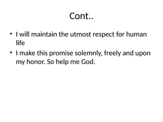 Cont..
• I will maintain the utmost respect for human
life
• I make this promise solemnly, freely and upon
my honor. So help me God.
 