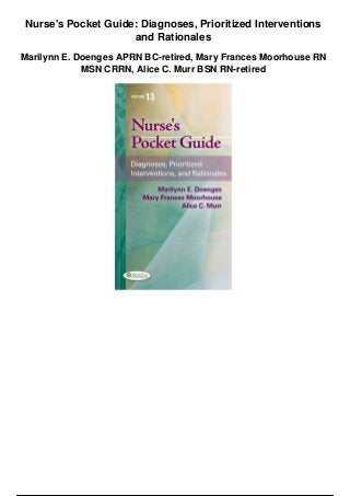 Nurse's Pocket Guide: Diagnoses, Prioritized Interventions
and Rationales
Marilynn E. Doenges APRN BC-retired, Mary Frances Moorhouse RN
MSN CRRN, Alice C. Murr BSN RN-retired
 