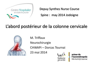 L’abord postérieur de la colonne cervicale
M. Triffaux
Neurochirurgie
CHWAPI – Dorcas Tournai
23 mai 2014
Depuy Synthes Nurse Course
Spine : may 2014 Jodoigne
 