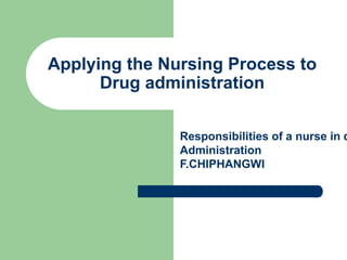 Applying the Nursing Process to
Drug administration
Responsibilities of a nurse in d
Administration
F.CHIPHANGWI
 
