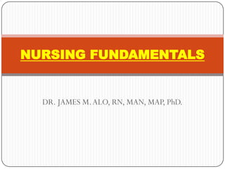 NURSING FUNDAMENTALS


  DR. JAMES M. ALO, RN, MAN, MAP, PhD.
 