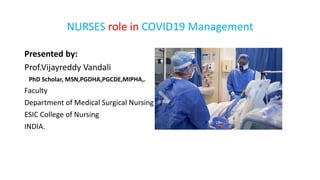 NURSES role in COVID19 Management
Presented by:
Prof.Vijayreddy Vandali
PhD Scholar, MSN,PGDHA,PGCDE,MIPHA,.
Faculty
Department of Medical Surgical Nursing
ESIC College of Nursing
INDIA.
 