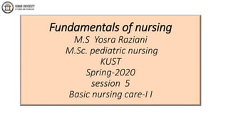 Fundamentals of nursing
M.S Yosra Raziani
M.Sc. pediatric nursing
KUST
Spring-2020
session 5
Basic nursing care-I I
 