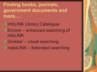 Finding books, journals, government documents and more….  infoLINK Library Catalogue Encore – enhanced searching of infoLINK Grokker – visual searching metaLINK – federated searching  