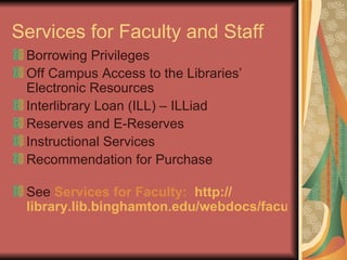 Services for Faculty and Staff Borrowing Privileges Off Campus Access to the Libraries’ Electronic Resources Interlibrary Loan (ILL) – ILLiad Reserves and E-Reserves Instructional Services Recommendation for Purchase See  Services for Faculty:  http:// library.lib.binghamton.edu/webdocs/facultyserv.html   