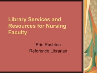 Library Services and Resources for Nursing Faculty Erin Rushton Reference Librarian 