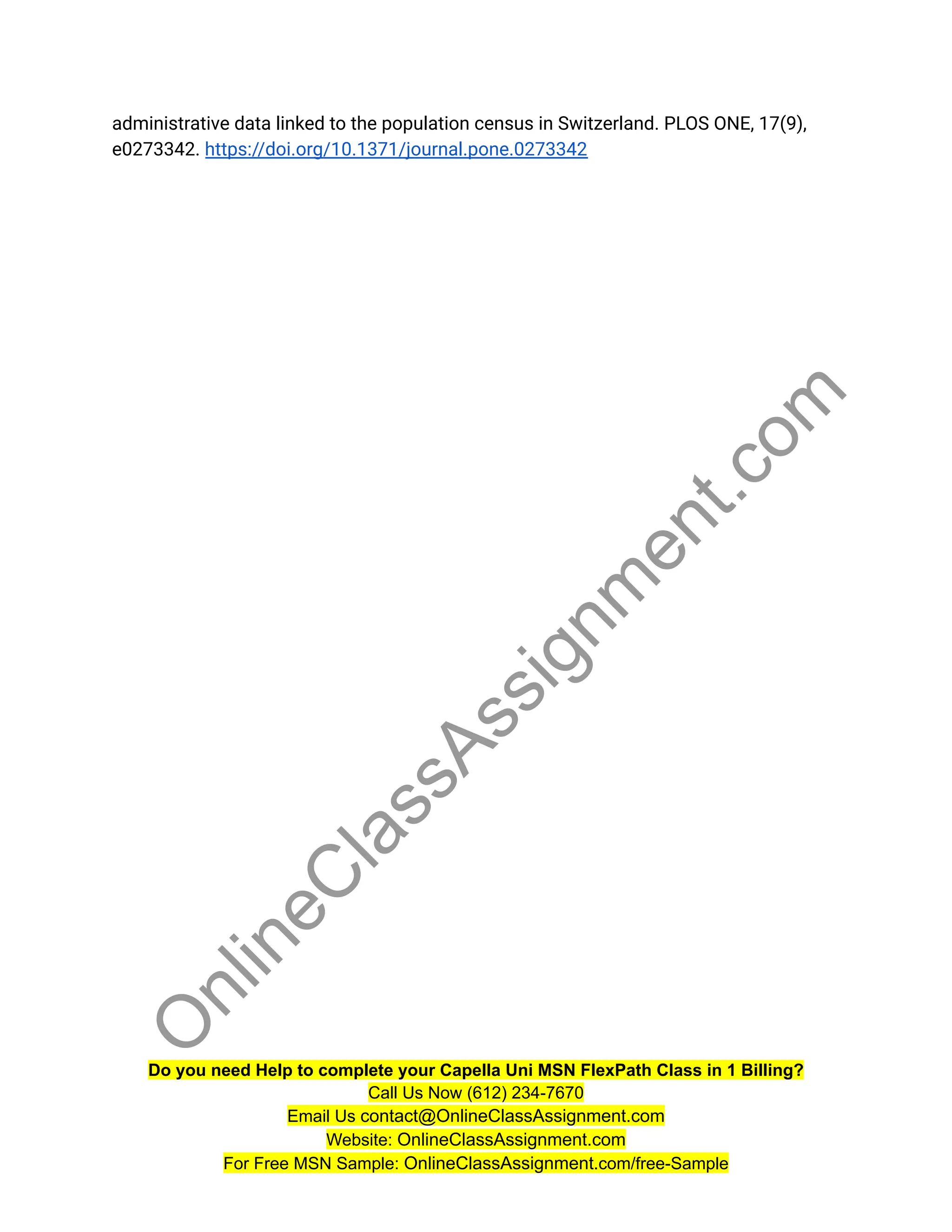 administrative data linked to the population census in Switzerland. PLOS ONE, 17(9),
e0273342. https://doi.org/10.1371/journal.pone.0273342
Do you need Help to complete your Capella Uni MSN FlexPath Class in 1 Billing?
Call Us Now (612) 234-7670
Email Us contact@OnlineClassAssignment.com
Website: OnlineClassAssignment.com
For Free MSN Sample: OnlineClassAssignment.com/free-Sample
O
n
l
i
n
e
C
l
a
s
s
A
s
s
i
g
n
m
e
n
t
.
c
o
m
 